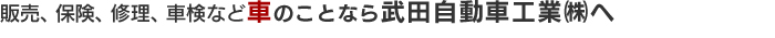 販売、保険、修理、車検など車のことなら武田自動車工業(株)へ